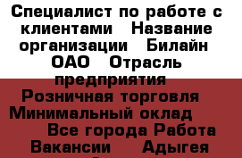 Специалист по работе с клиентами › Название организации ­ Билайн, ОАО › Отрасль предприятия ­ Розничная торговля › Минимальный оклад ­ 50 000 - Все города Работа » Вакансии   . Адыгея респ.,Адыгейск г.